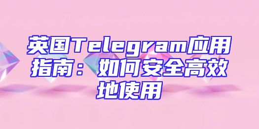 英国Telegram应用指南：如何安全高效地使用