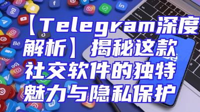【Telegram深度解析】揭秘这款社交软件的独特魅力与隐私保护