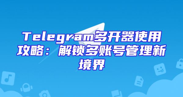 Telegram多开器使用攻略：解锁多账号管理新境界