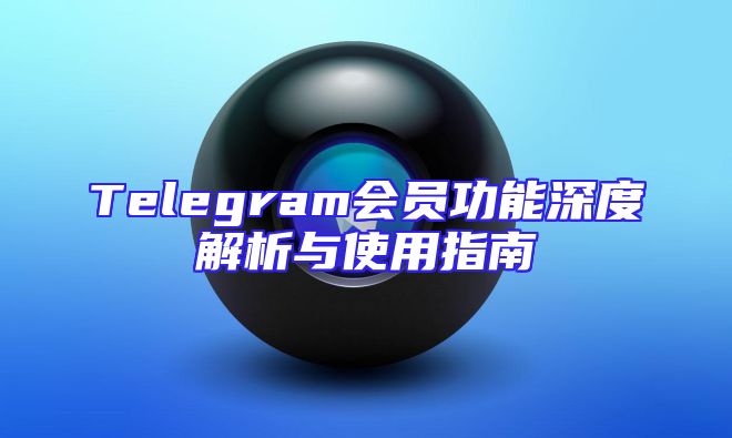 Telegram会员功能深度解析与使用指南
