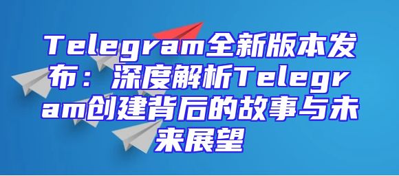 Telegram全新版本发布：深度解析Telegram创建背后的故事与未来展望