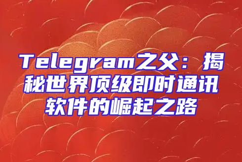 Telegram之父：揭秘世界顶级即时通讯软件的崛起之路