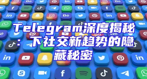 Telegram深度揭秘：下社交新趋势的隐藏秘密