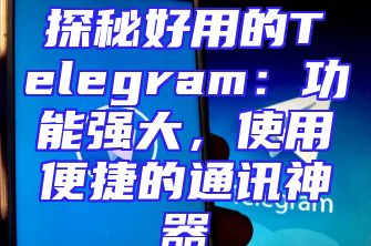 探秘好用的Telegram：功能强大，使用便捷的通讯神器