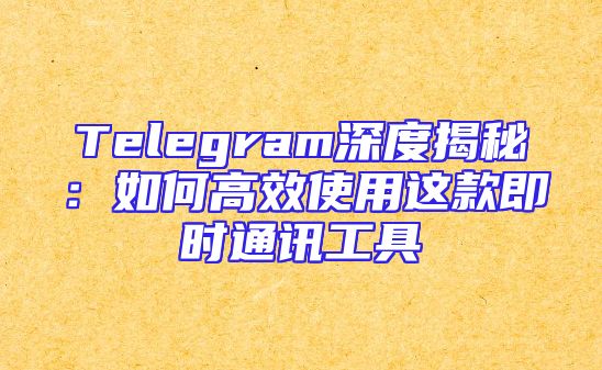 Telegram深度揭秘：如何高效使用这款即时通讯工具