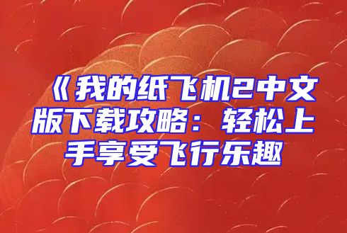 《我的纸飞机2中文版下载攻略：轻松上手享受飞行乐趣