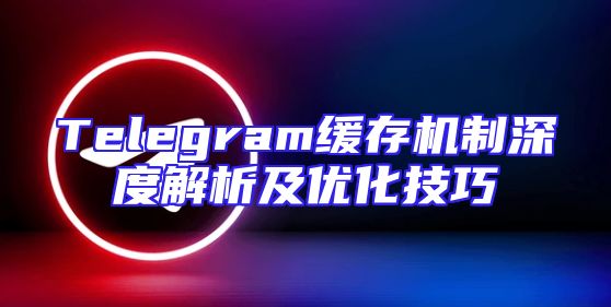 Telegram缓存机制深度解析及优化技巧
