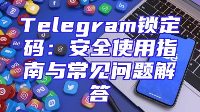 Telegram锁定码：安全使用指南与常见问题解答
