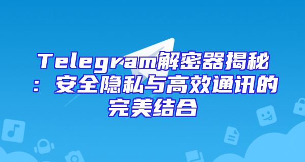 Telegram解密器揭秘：安全隐私与高效通讯的完美结合