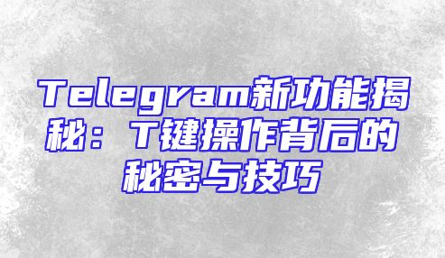 Telegram新功能揭秘：T键操作背后的秘密与技巧