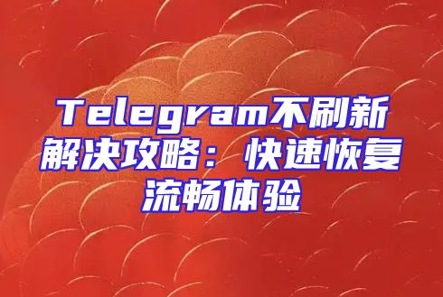 Telegram不刷新解决攻略：快速恢复流畅体验