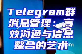 Telegram群消息管理：高效沟通与信息整合的艺术
