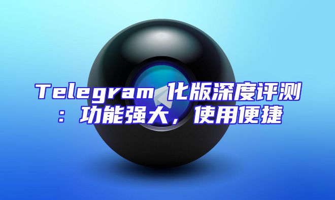 Telegram漢化版深度评测：功能强大，使用便捷