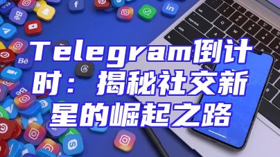 Telegram倒计时：揭秘社交新星的崛起之路