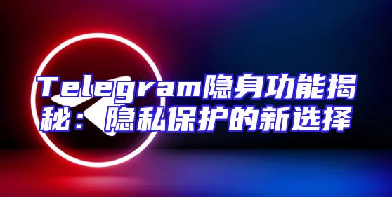 Telegram隐身功能揭秘：隐私保护的新选择