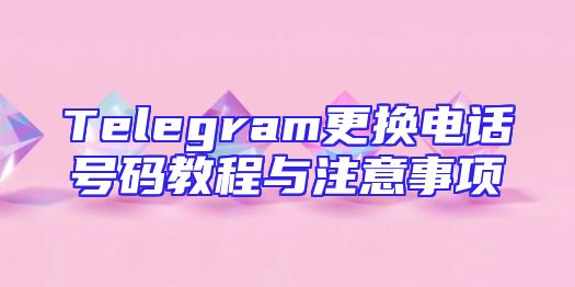 Telegram更换电话号码教程与注意事项