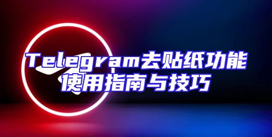 Telegram去贴纸功能使用指南与技巧