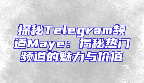 探秘Telegram频道Maye：揭秘热门频道的魅力与价值