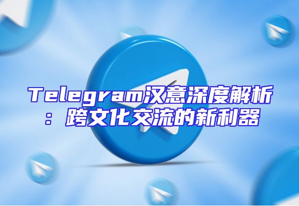 Telegram汉意深度解析：跨文化交流的新利器