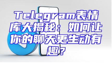 Telegram表情库大揭秘：如何让你的聊天更生动有趣？