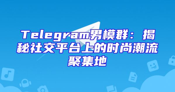 Telegram男模群：揭秘社交平台上的时尚潮流聚集地