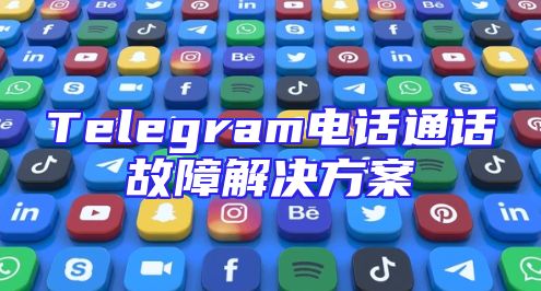 Telegram电话通话故障解决方案