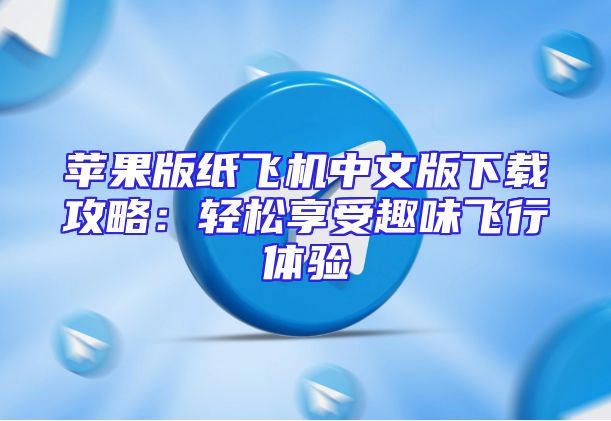 苹果版纸飞机中文版下载攻略：轻松享受趣味飞行体验
