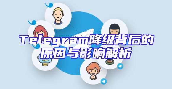 Telegram降级背后的原因与影响解析