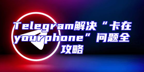 Telegram解决“卡在yourphone”问题全攻略
