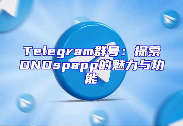 Telegram群号：探索DNDspapp的魅力与功能