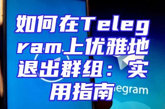 如何在Telegram上优雅地退出群组：实用指南