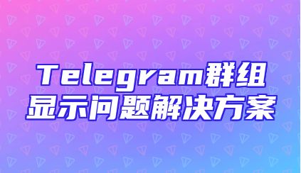 Telegram群组显示问题解决方案