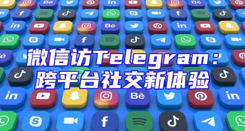 微信访Telegram：跨平台社交新体验