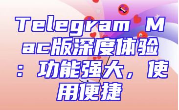 Telegram Mac版深度体验：功能强大，使用便捷