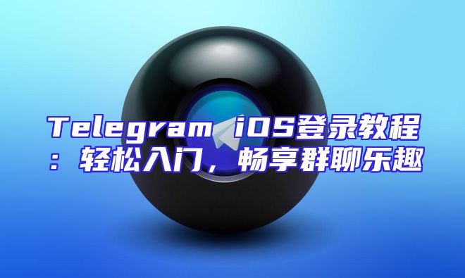 Telegram iOS登录教程：轻松入门，畅享群聊乐趣