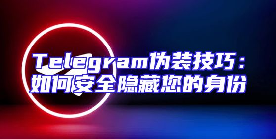 Telegram伪装技巧：如何安全隐藏您的身份
