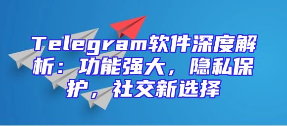 Telegram软件深度解析：功能强大，隐私保护，社交新选择