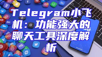 Telegram小飞机：功能强大的聊天工具深度解析