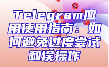 Telegram应用使用指南：如何避免过度尝试和误操作