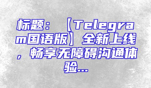 标题：【Telegram国语版】全新上线，畅享无障碍沟通体验...