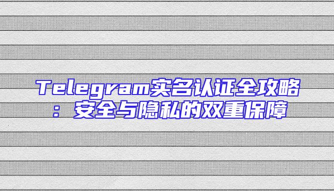 Telegram实名认证全攻略：安全与隐私的双重保障