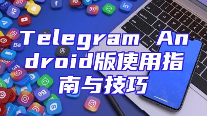 Telegram Android版使用指南与技巧