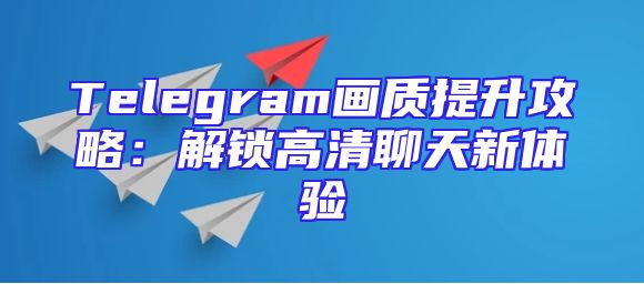 Telegram画质提升攻略：解锁高清聊天新体验