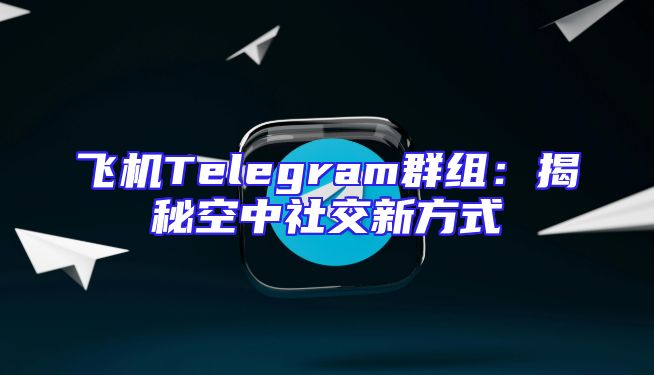 飞机Telegram群组：揭秘空中社交新方式