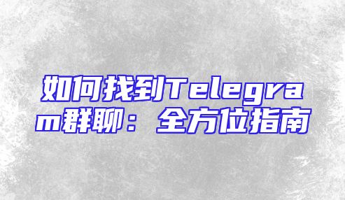 如何找到Telegram群聊：全方位指南