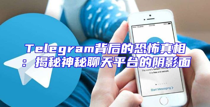 Telegram背后的恐怖真相：揭秘神秘聊天平台的阴影面