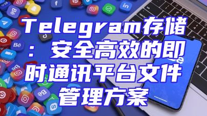 Telegram存储：安全高效的即时通讯平台文件管理方案