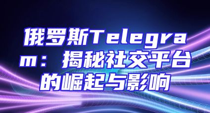 俄罗斯Telegram：揭秘社交平台的崛起与影响