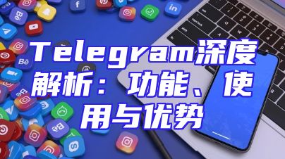 Telegram深度解析：功能、使用与优势