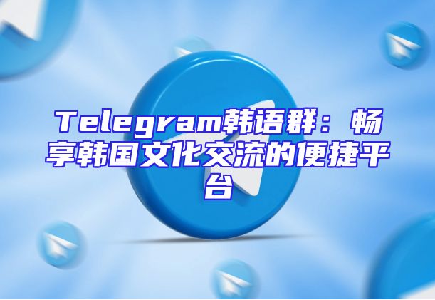 Telegram韩语群：畅享韩国文化交流的便捷平台